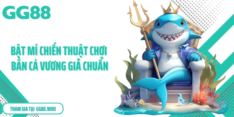 Bật mí chiến thuật chơi bắn cá vương giả chuẩn