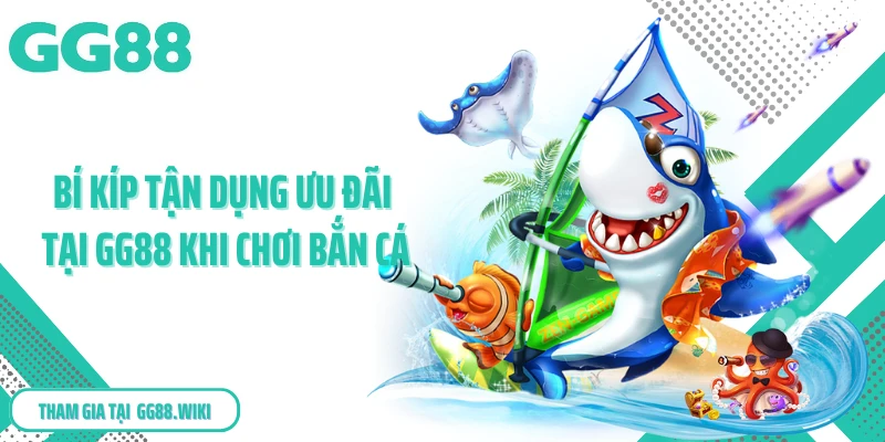 Bí kíp tận dụng ưu đãi tại GG88 khi chơi bắn cá