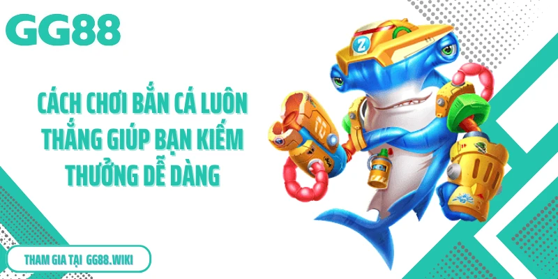 Cách chơi bắn cá luôn thắng giúp bạn kiếm thưởng dễ dàng