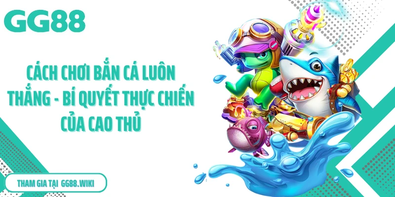 Cách Chơi Bắn Cá Luôn Thắng - Bí Quyết Thực Chiến Của Cao Thủ