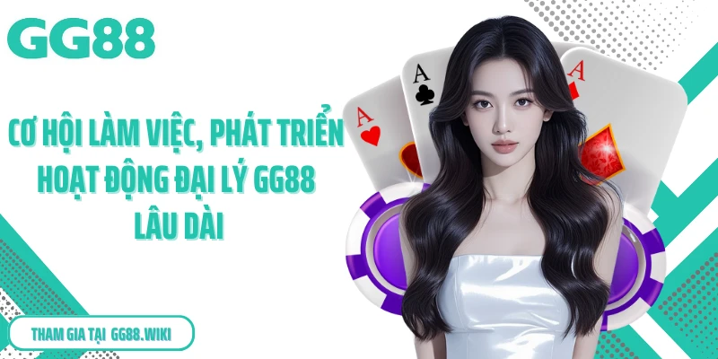 Cơ hội làm việc, phát triển hoạt động đại lý GG88 lâu dài