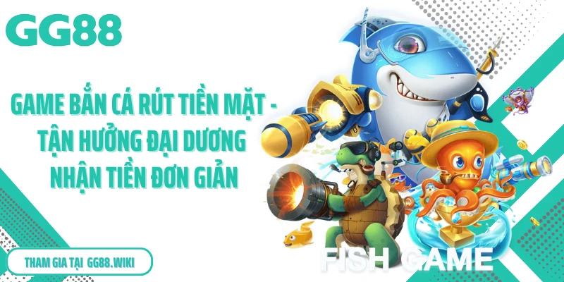 Game Bắn Cá Rút Tiền Mặt - Tận Hưởng Đại Dương Nhận Tiền Đơn Giản