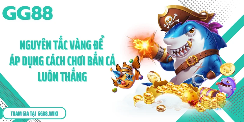 Nguyên tắc vàng để áp dụng cách chơi bắn cá luôn thắng