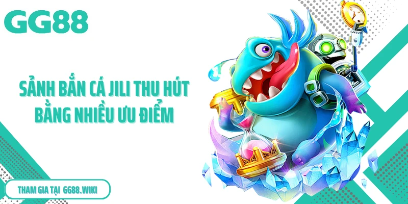 Sảnh bắn cá JILI thu hút bằng nhiều ưu điểm